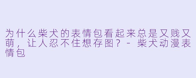 为什么柴犬的表情包看起来总是又贱又萌，让人忍不住想存图？