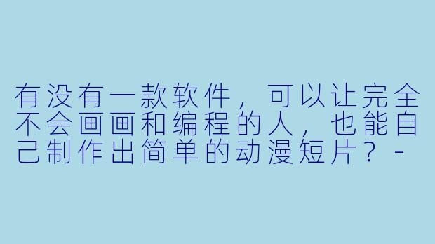 有没有一款软件,可以让完全不会画画和编程的人,也能自己制作出简单的动漫短片?-自己制作动漫的软件