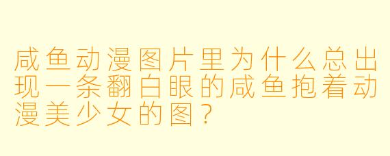 咸鱼动漫图片里为什么总出现一条翻白眼的咸鱼抱着动漫美少女的图？