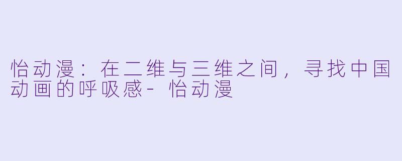 怡动漫：在二维与三维之间，寻找中国动画的呼吸感