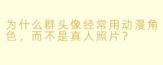 为什么群头像经常用动漫角色，而不是真人照片？