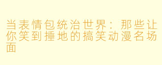当表情包统治世界:那些让你笑到捶地的搞笑动漫名场面