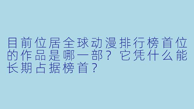 目前位居全球动漫排行榜首位的作品是哪一部?它凭什么能长期占据榜首?
