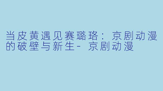 当皮黄遇见赛璐珞：京剧动漫的破壁与新生-京剧动漫