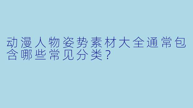 动漫人物姿势素材大全通常包含哪些常见分类？