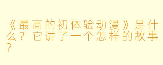 《最高的初体验动漫》是什么？它讲了一个怎样的故事？