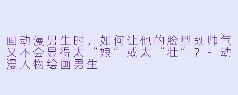 画动漫男生时，如何让他的脸型既帅气又不会显得太“娘”或太“壮”？-动漫人物绘画男生