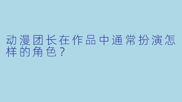 动漫团长在作品中通常扮演怎样的角色？