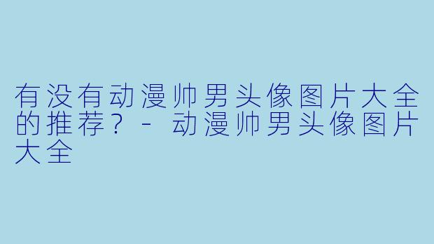 有没有动漫帅男头像图片大全的推荐？