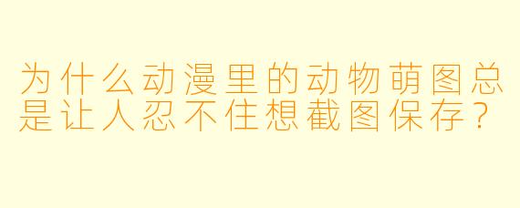 为什么动漫里的动物萌图总是让人忍不住想截图保存？