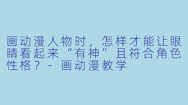 画动漫人物时，怎样才能让眼睛看起来“有神”且符合角色性格？