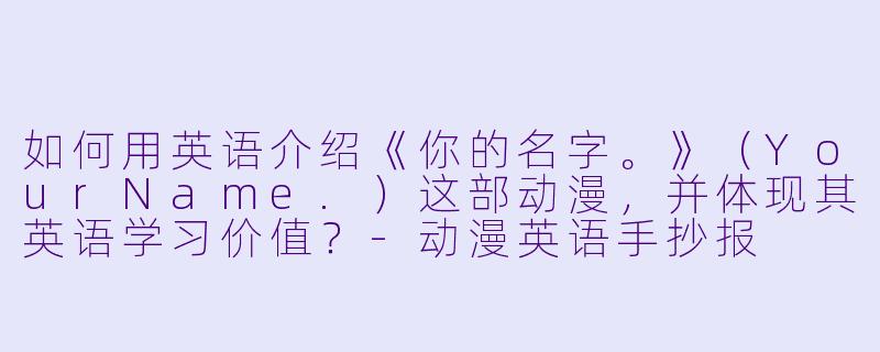 如何用英语介绍《你的名字。》（YourName.）这部动漫，并体现其英语学习价值？-动漫英语手抄报