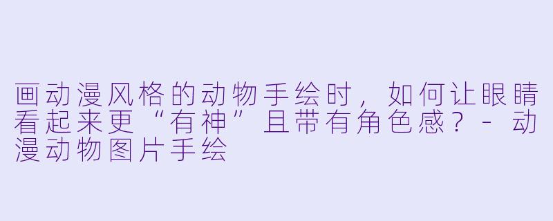 画动漫风格的动物手绘时，如何让眼睛看起来更“有神”且带有角色感？