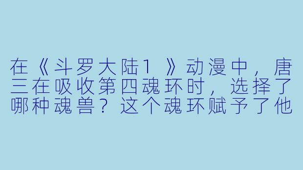 在《斗罗大陆1》动漫中，唐三在吸收第四魂环时，选择了哪种魂兽？这个魂环赋予了他什么技能？