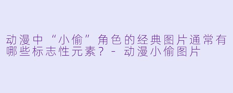 动漫中“小偷”角色的经典图片通常有哪些标志性元素？