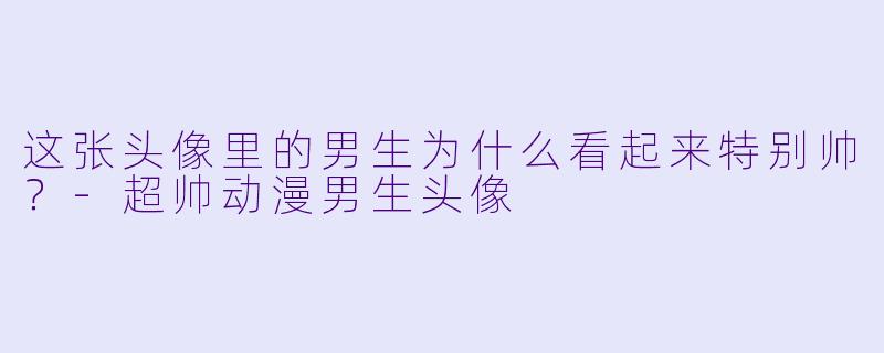 这张头像里的男生为什么看起来特别帅？