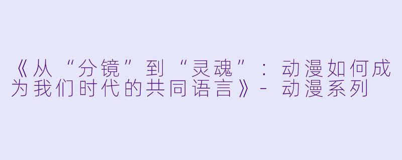 《从“分镜”到“灵魂”:动漫如何成为我们时代的共同语言》-动漫系列