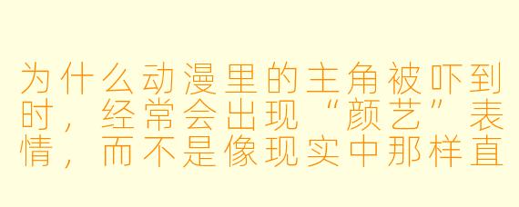 为什么动漫里的主角被吓到时，经常会出现“颜艺”表情，而不是像现实中那样直接尖叫或后退？
