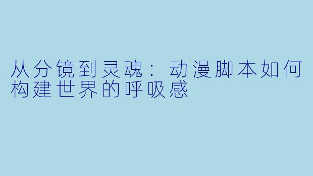 从分镜到灵魂:动漫脚本如何构建世界的呼吸感