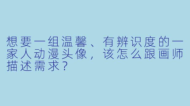 想要一组温馨、有辨识度的一家人动漫头像，该怎么跟画师描述需求？