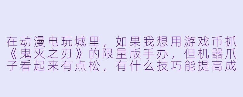 在动漫电玩城里，如果我想用游戏币抓《鬼灭之刃》的限量版手办，但机器爪子看起来有点松，有什么技巧能提高成功率吗？-动漫电玩城