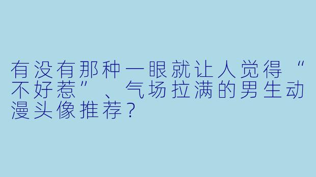 有没有那种一眼就让人觉得“不好惹”、气场拉满的男生动漫头像推荐？