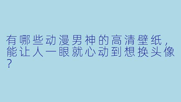 有哪些动漫男神的高清壁纸，能让人一眼就心动到想换头像？