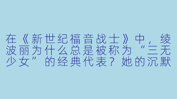 在《新世纪福音战士》中，绫波丽为什么总是被称为“三无少女”的经典代表？她的沉默背后隐藏着什么？