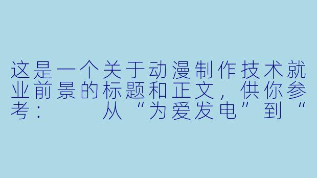 这是一个关于动漫制作技术就业前景的标题和正文,供你参考:
从“为爱发电”到“千亿蓝海”:动漫制作技术专业的就业前景与突围之路