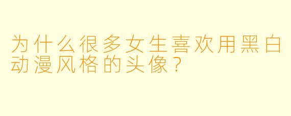 为什么很多女生喜欢用黑白动漫风格的头像？