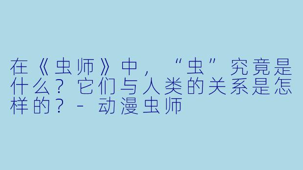 在《虫师》中，“虫”究竟是什么？它们与人类的关系是怎样的？-动漫虫师