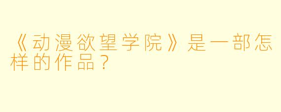 《动漫欲望学院》是一部怎样的作品？
