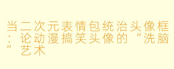 当二次元表情包统治头像框:论动漫搞笑头像的“洗脑”艺术