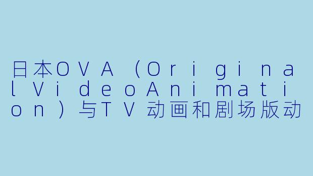 日本OVA（OriginalVideoAnimation）与TV动画和剧场版动画相比，在制作和内容上通常有哪些显著特点？