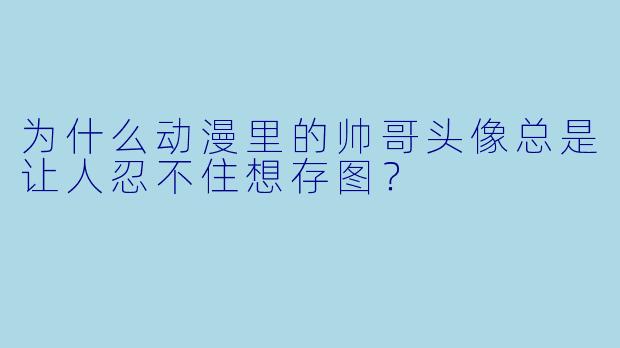 为什么动漫里的帅哥头像总是让人忍不住想存图？