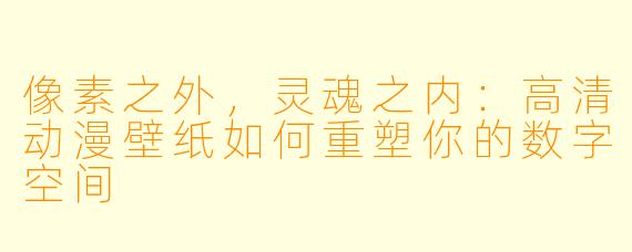 像素之外，灵魂之内：高清动漫壁纸如何重塑你的数字空间