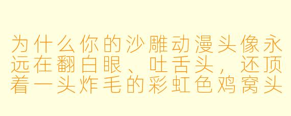 为什么你的沙雕动漫头像永远在翻白眼、吐舌头，还顶着一头炸毛的彩虹色鸡窝头？