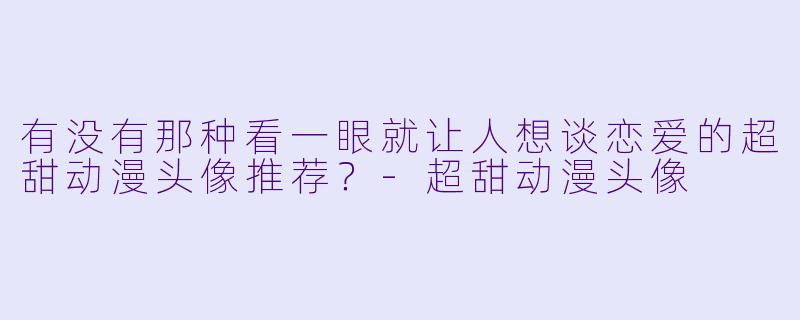 有没有那种看一眼就让人想谈恋爱的超甜动漫头像推荐？