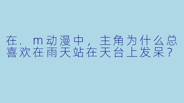 在.m动漫中，主角为什么总喜欢在雨天站在天台上发呆？