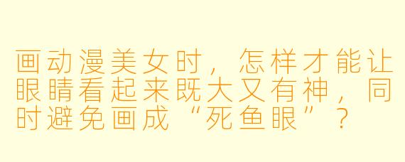 画动漫美女时，怎样才能让眼睛看起来既大又有神，同时避免画成“死鱼眼”？