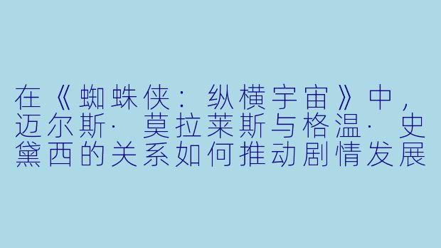 在《蜘蛛侠：纵横宇宙》中，迈尔斯·莫拉莱斯与格温·史黛西的关系如何推动剧情发展？
