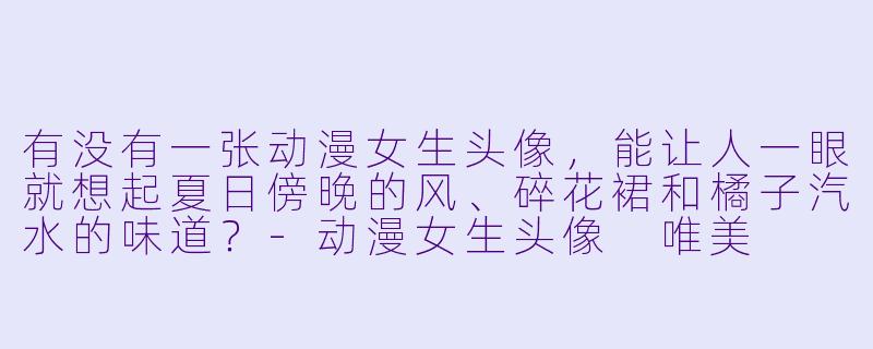 有没有一张动漫女生头像，能让人一眼就想起夏日傍晚的风、碎花裙和橘子汽水的味道？-动漫女生头像 唯美