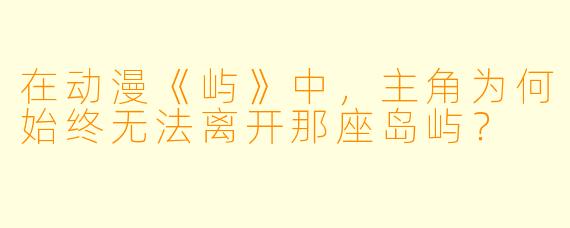 在动漫《屿》中,主角为何始终无法离开那座岛屿?
