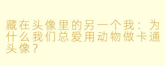 藏在头像里的另一个我：为什么我们总爱用动物做卡通头像？