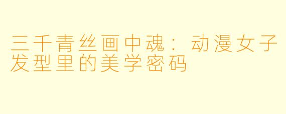 三千青丝画中魂：动漫女子发型里的美学密码