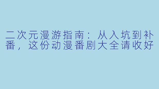 二次元漫游指南:从入坑到补番,这份动漫番剧大全请收好