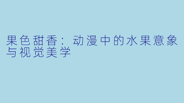 果色甜香：动漫中的水果意象与视觉美学
