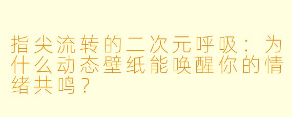 指尖流转的二次元呼吸:为什么动态壁纸能唤醒你的情绪共鸣?