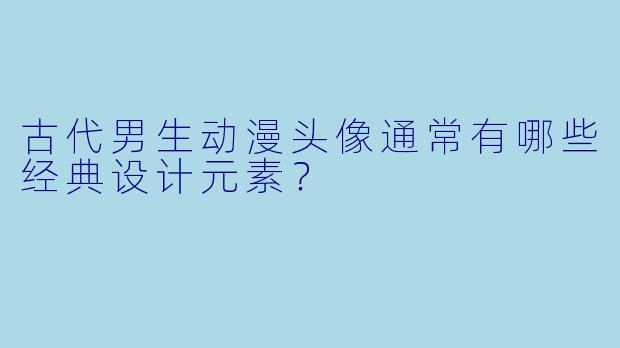古代男生动漫头像通常有哪些经典设计元素？