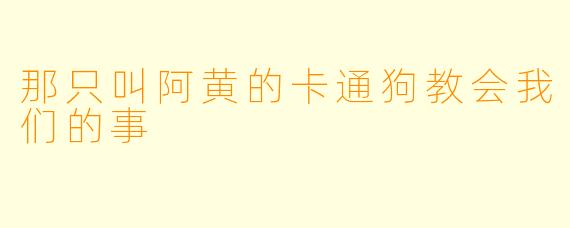那只叫阿黄的卡通狗教会我们的事